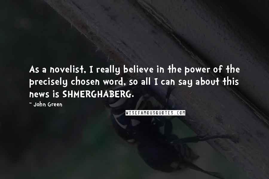 John Green Quotes: As a novelist, I really believe in the power of the precisely chosen word, so all I can say about this news is SHMERGHABERG.