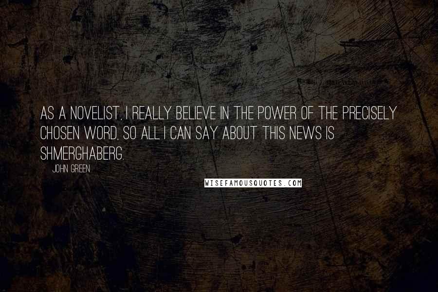 John Green Quotes: As a novelist, I really believe in the power of the precisely chosen word, so all I can say about this news is SHMERGHABERG.