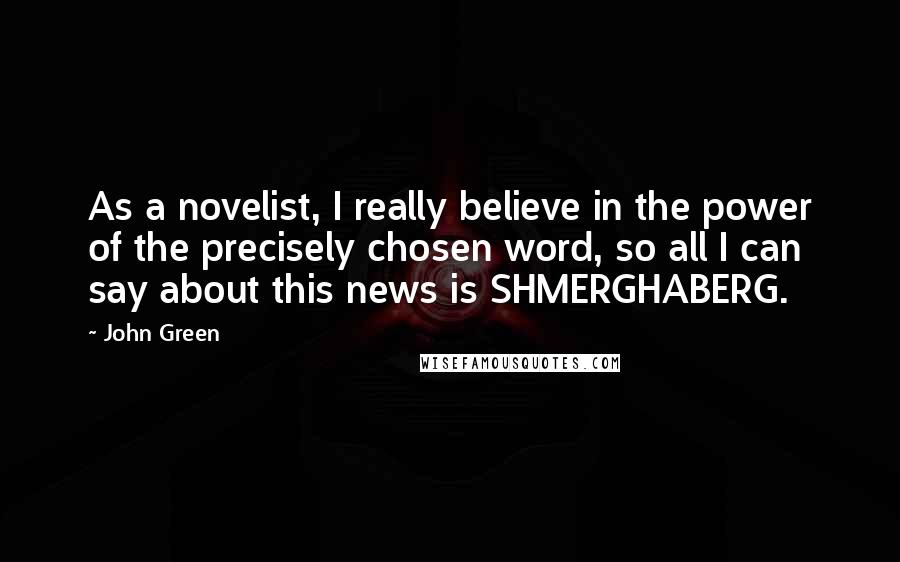 John Green Quotes: As a novelist, I really believe in the power of the precisely chosen word, so all I can say about this news is SHMERGHABERG.