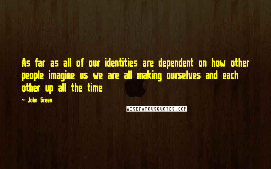 John Green Quotes: As far as all of our identities are dependent on how other people imagine us we are all making ourselves and each other up all the time