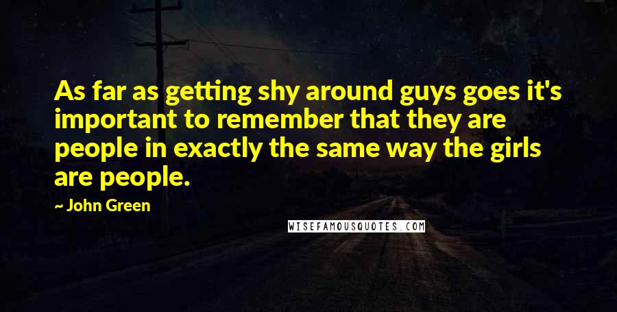 John Green Quotes: As far as getting shy around guys goes it's important to remember that they are people in exactly the same way the girls are people.