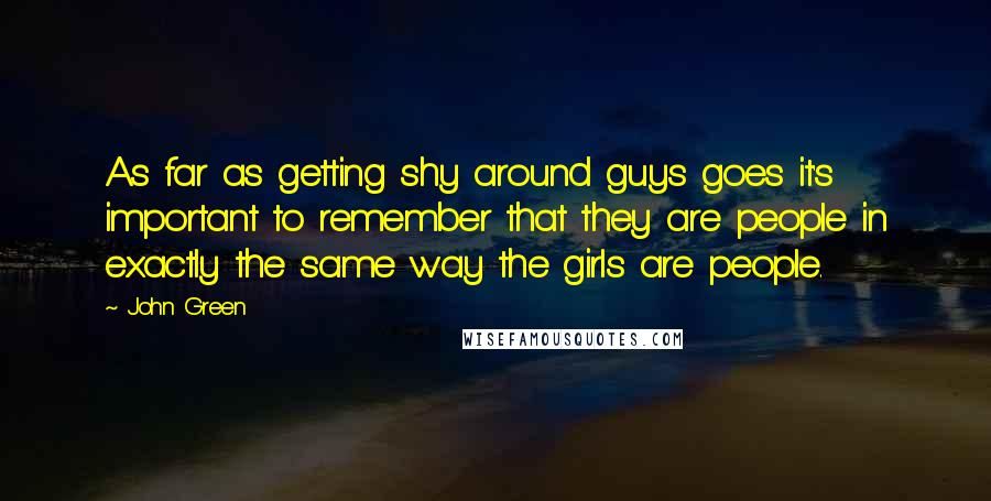 John Green Quotes: As far as getting shy around guys goes it's important to remember that they are people in exactly the same way the girls are people.