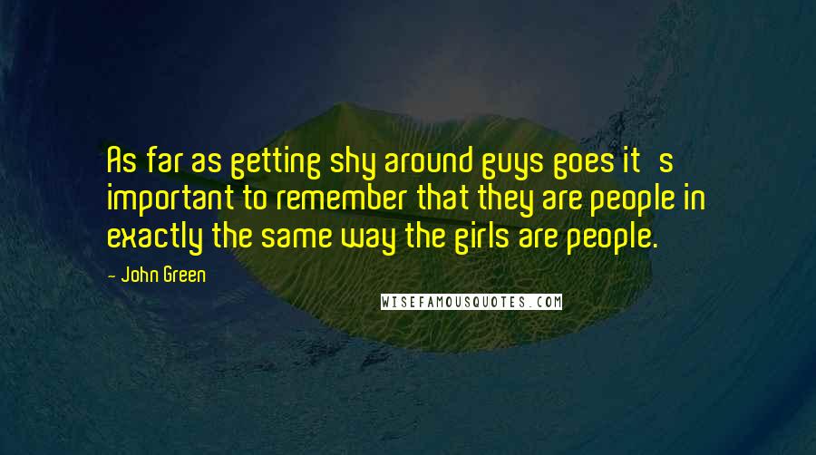 John Green Quotes: As far as getting shy around guys goes it's important to remember that they are people in exactly the same way the girls are people.