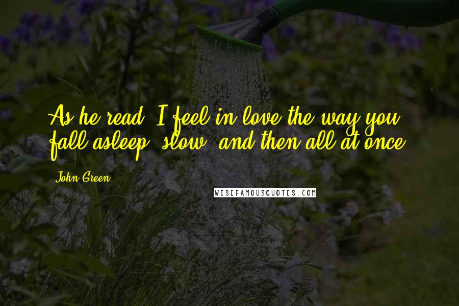 John Green Quotes: As he read, I feel in love the way you fall asleep: slow, and then all at once.