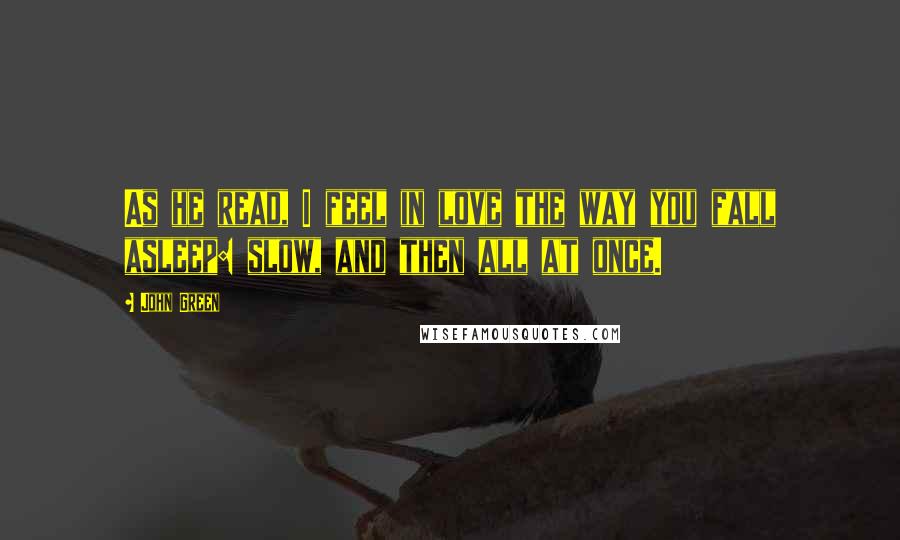 John Green Quotes: As he read, I feel in love the way you fall asleep: slow, and then all at once.