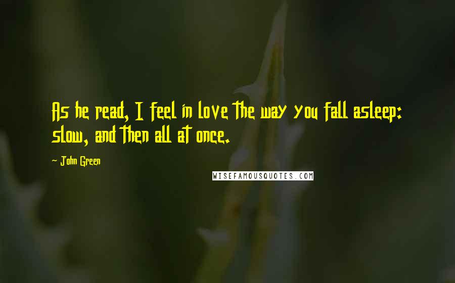 John Green Quotes: As he read, I feel in love the way you fall asleep: slow, and then all at once.