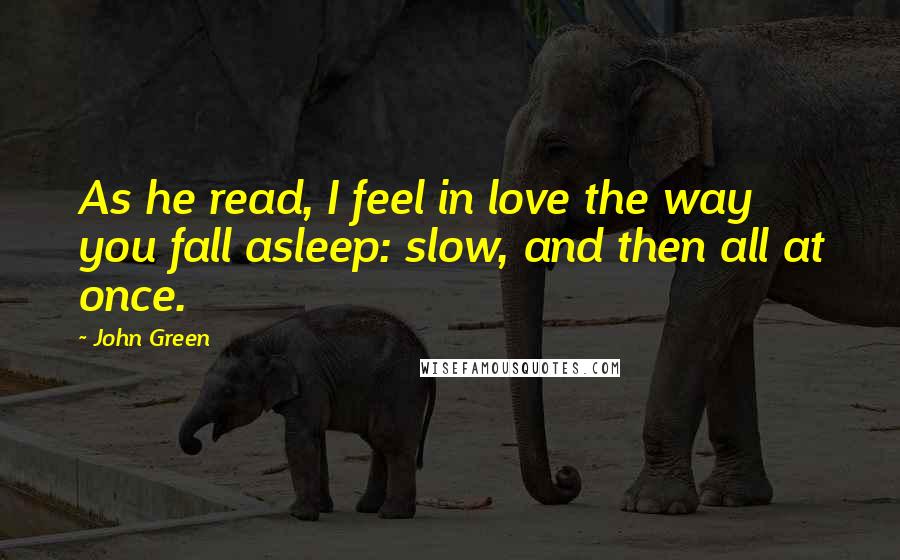 John Green Quotes: As he read, I feel in love the way you fall asleep: slow, and then all at once.