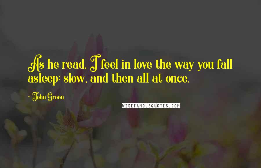 John Green Quotes: As he read, I feel in love the way you fall asleep: slow, and then all at once.