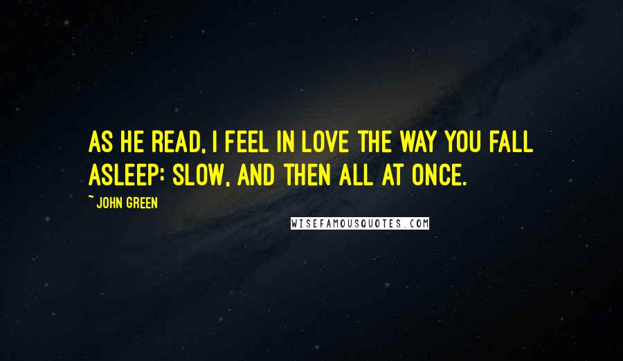 John Green Quotes: As he read, I feel in love the way you fall asleep: slow, and then all at once.