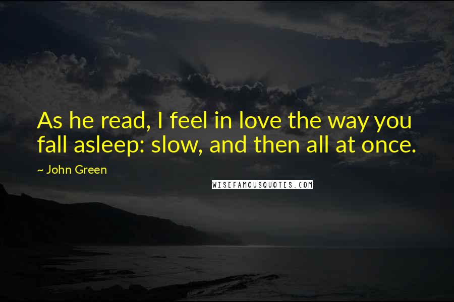 John Green Quotes: As he read, I feel in love the way you fall asleep: slow, and then all at once.