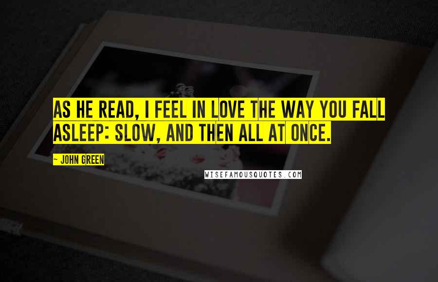 John Green Quotes: As he read, I feel in love the way you fall asleep: slow, and then all at once.