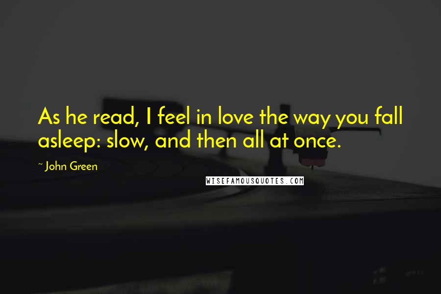 John Green Quotes: As he read, I feel in love the way you fall asleep: slow, and then all at once.