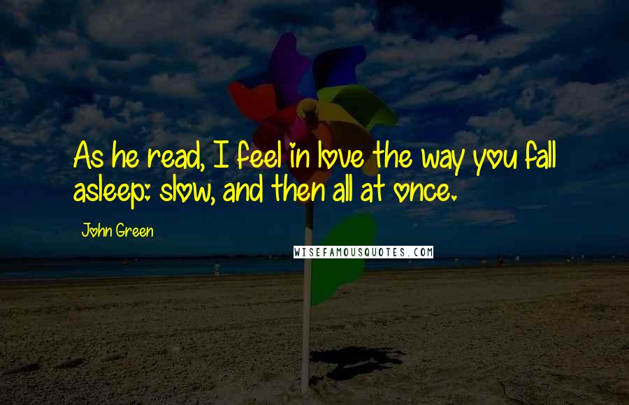 John Green Quotes: As he read, I feel in love the way you fall asleep: slow, and then all at once.