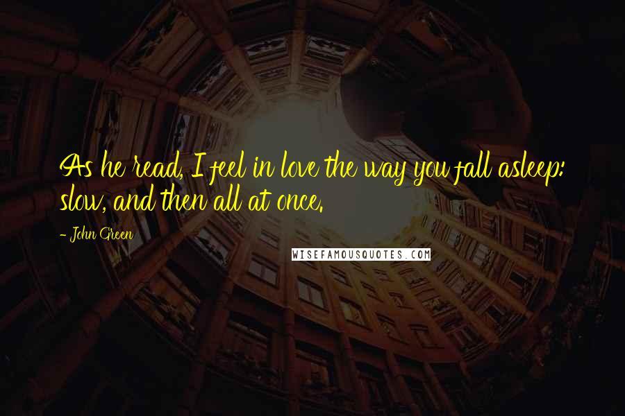 John Green Quotes: As he read, I feel in love the way you fall asleep: slow, and then all at once.