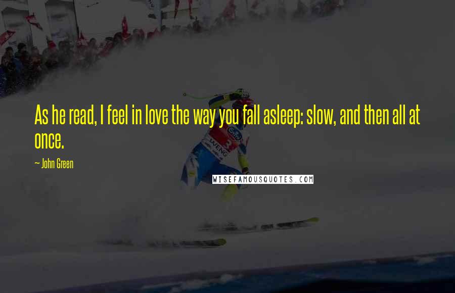 John Green Quotes: As he read, I feel in love the way you fall asleep: slow, and then all at once.