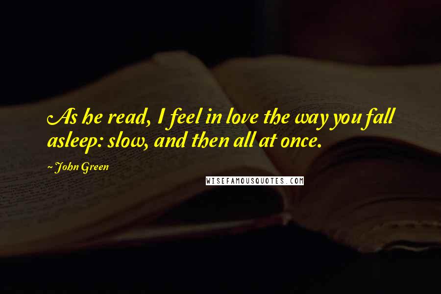 John Green Quotes: As he read, I feel in love the way you fall asleep: slow, and then all at once.