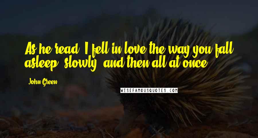 John Green Quotes: As he read, I fell in love the way you fall asleep: slowly, and then all at once.