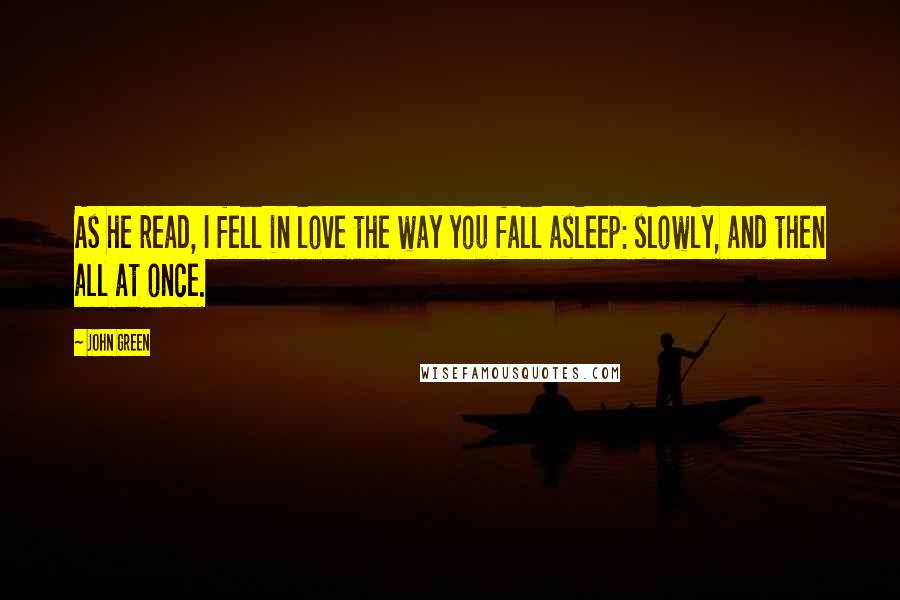 John Green Quotes: As he read, I fell in love the way you fall asleep: slowly, and then all at once.