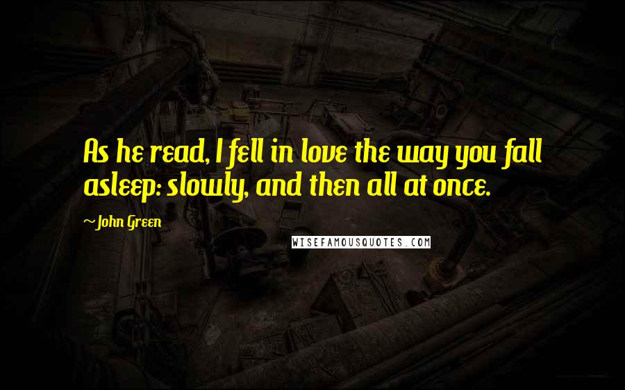 John Green Quotes: As he read, I fell in love the way you fall asleep: slowly, and then all at once.