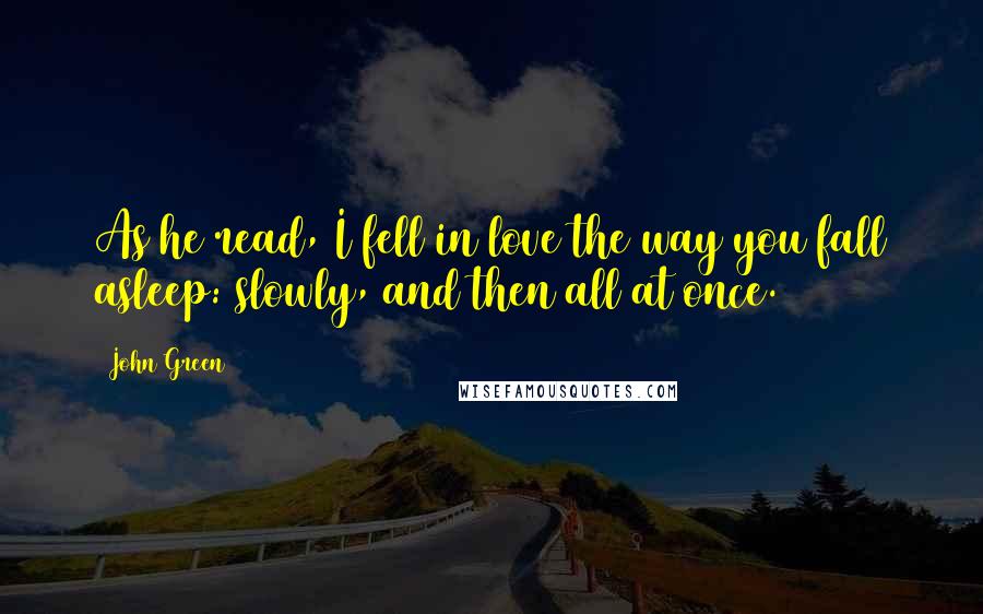 John Green Quotes: As he read, I fell in love the way you fall asleep: slowly, and then all at once.