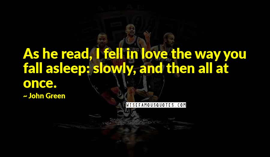 John Green Quotes: As he read, I fell in love the way you fall asleep: slowly, and then all at once.