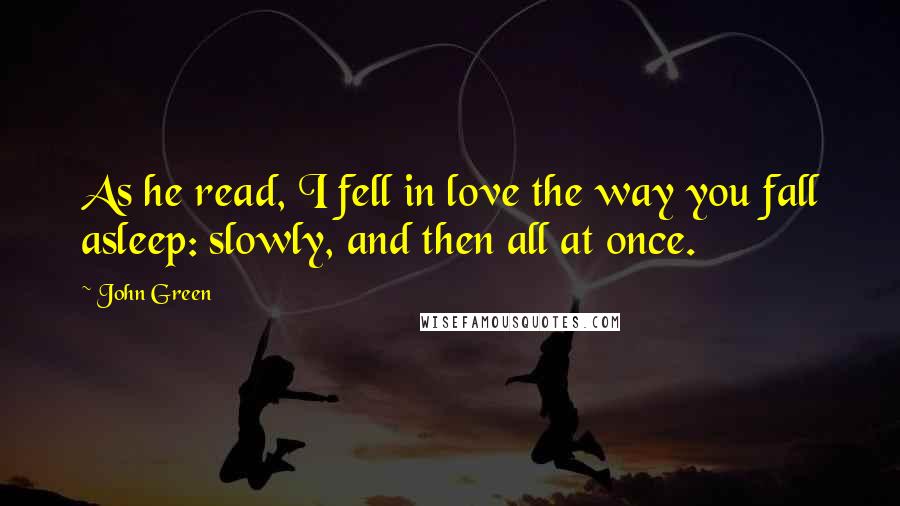 John Green Quotes: As he read, I fell in love the way you fall asleep: slowly, and then all at once.