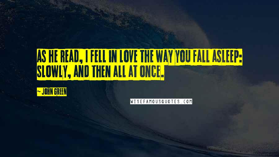 John Green Quotes: As he read, I fell in love the way you fall asleep: slowly, and then all at once.