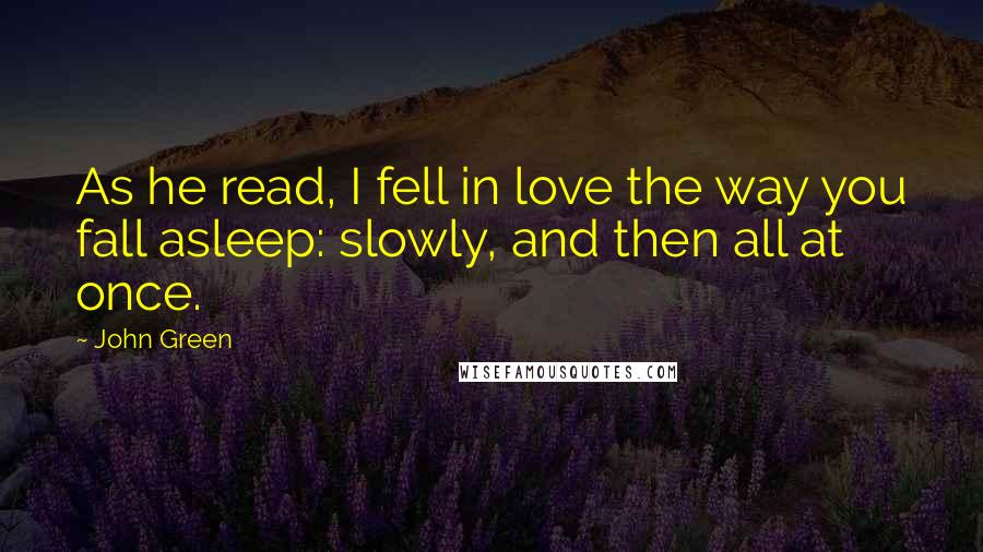 John Green Quotes: As he read, I fell in love the way you fall asleep: slowly, and then all at once.