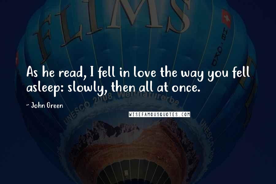 John Green Quotes: As he read, I fell in love the way you fell asleep: slowly, then all at once.