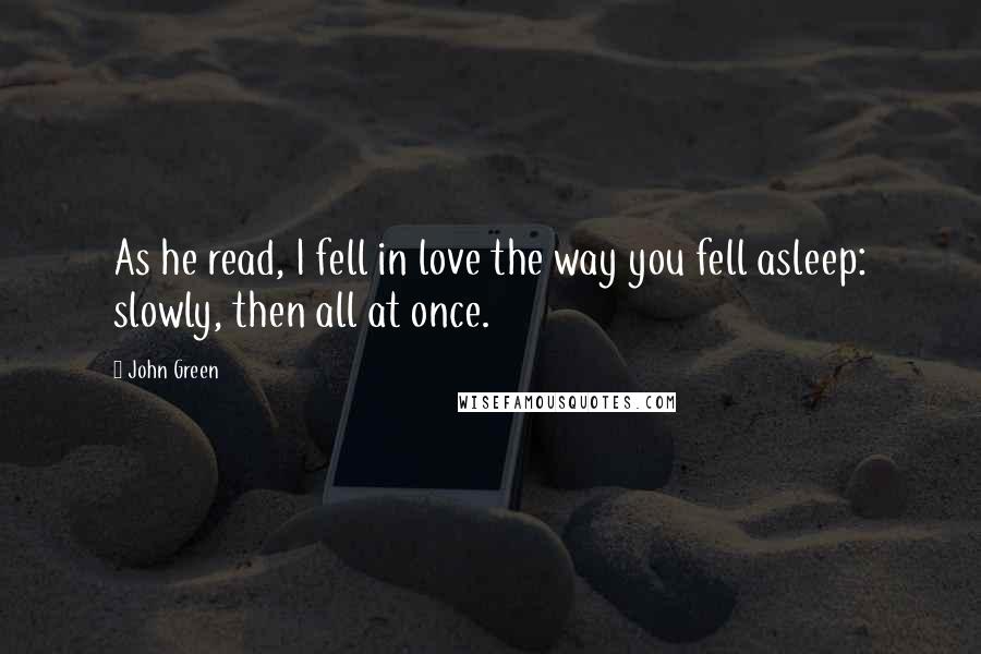 John Green Quotes: As he read, I fell in love the way you fell asleep: slowly, then all at once.