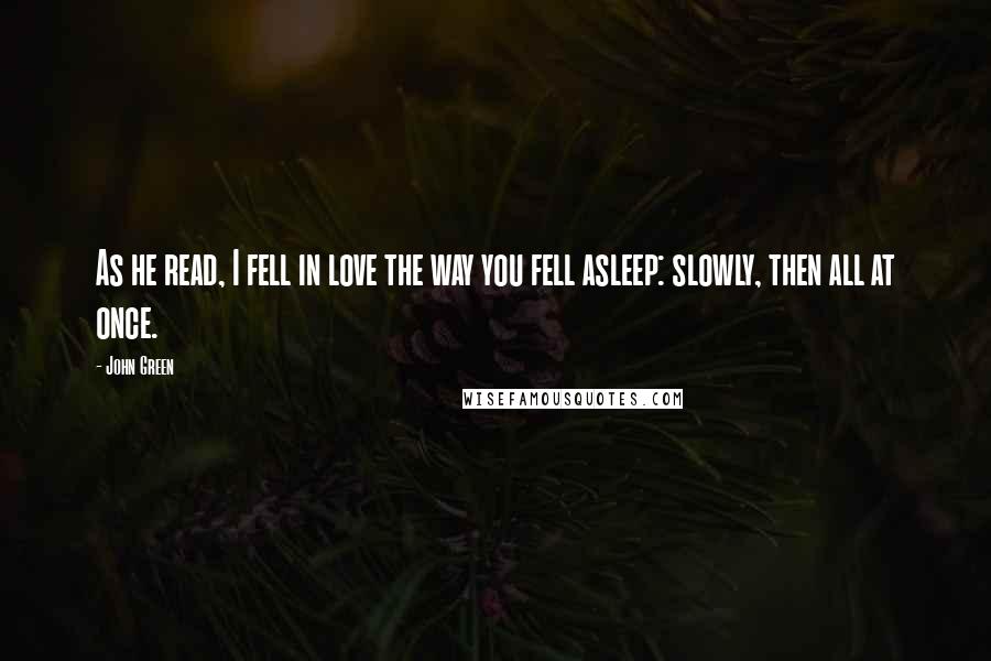 John Green Quotes: As he read, I fell in love the way you fell asleep: slowly, then all at once.