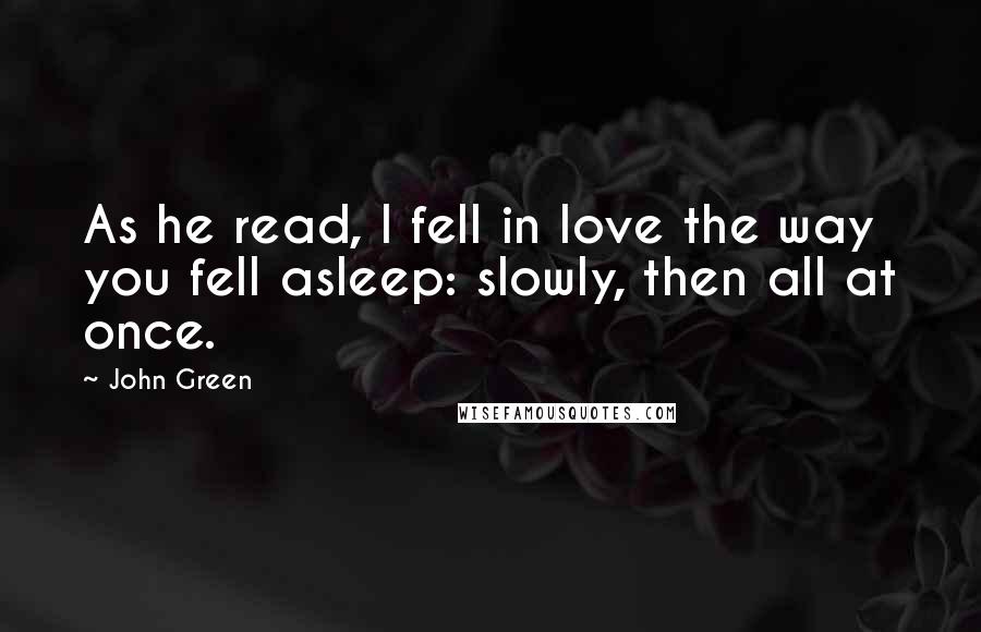 John Green Quotes: As he read, I fell in love the way you fell asleep: slowly, then all at once.