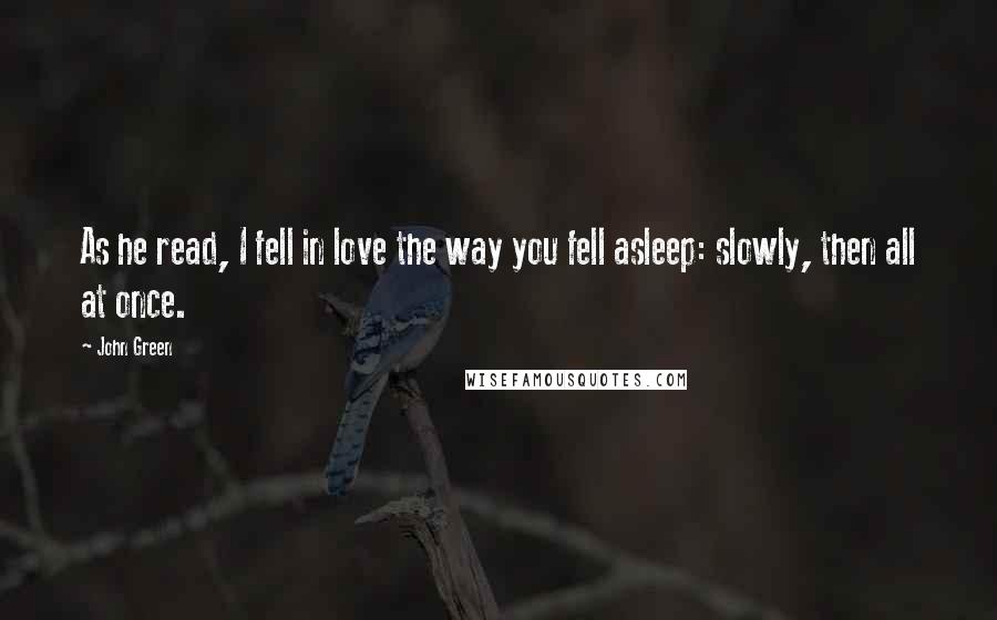 John Green Quotes: As he read, I fell in love the way you fell asleep: slowly, then all at once.