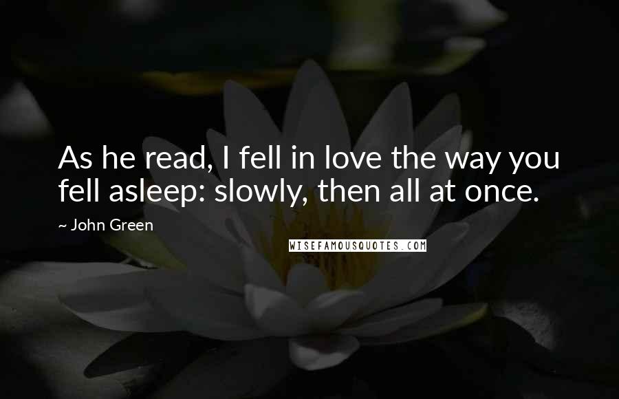 John Green Quotes: As he read, I fell in love the way you fell asleep: slowly, then all at once.