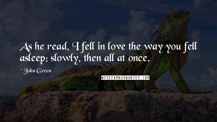 John Green Quotes: As he read, I fell in love the way you fell asleep: slowly, then all at once.