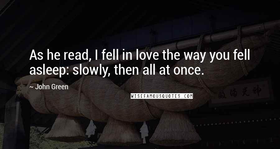 John Green Quotes: As he read, I fell in love the way you fell asleep: slowly, then all at once.