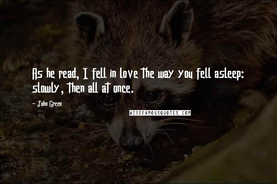 John Green Quotes: As he read, I fell in love the way you fell asleep: slowly, then all at once.