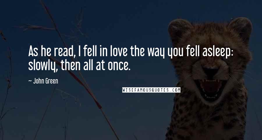 John Green Quotes: As he read, I fell in love the way you fell asleep: slowly, then all at once.