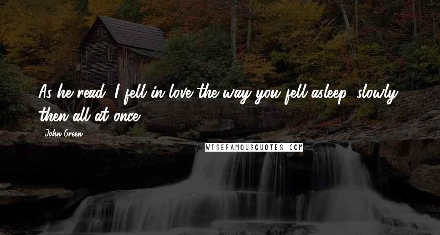 John Green Quotes: As he read, I fell in love the way you fell asleep: slowly, then all at once.