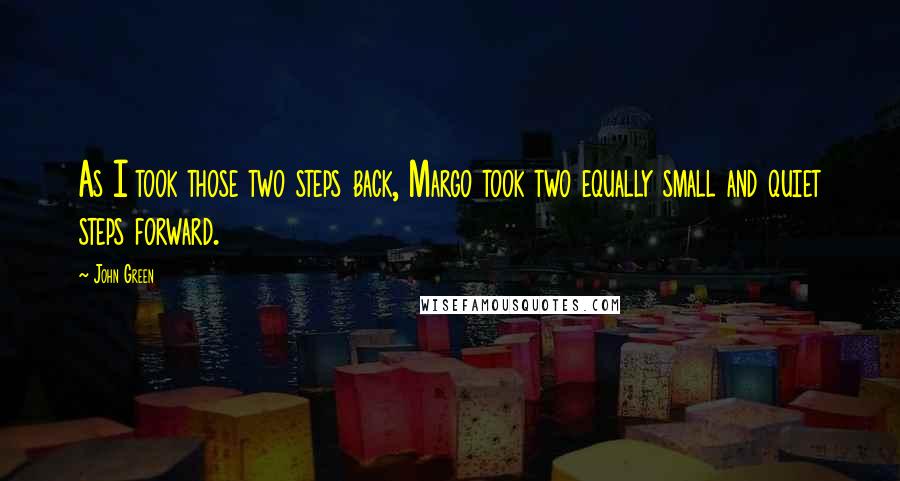 John Green Quotes: As I took those two steps back, Margo took two equally small and quiet steps forward.