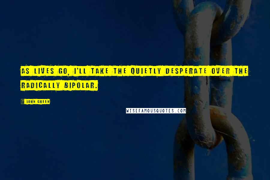 John Green Quotes: As lives go, I'll take the quietly desperate over the radically bipolar.