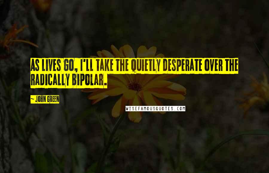 John Green Quotes: As lives go, I'll take the quietly desperate over the radically bipolar.