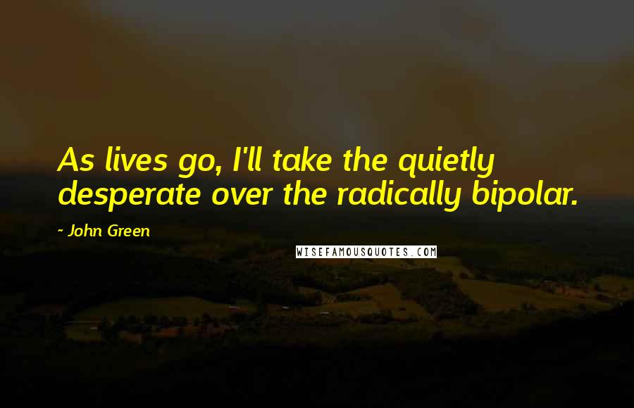John Green Quotes: As lives go, I'll take the quietly desperate over the radically bipolar.