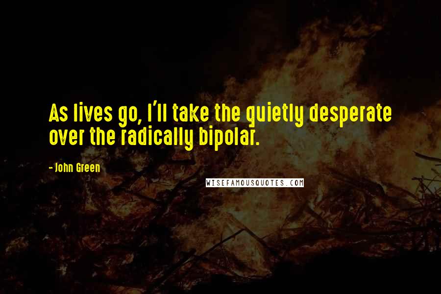 John Green Quotes: As lives go, I'll take the quietly desperate over the radically bipolar.