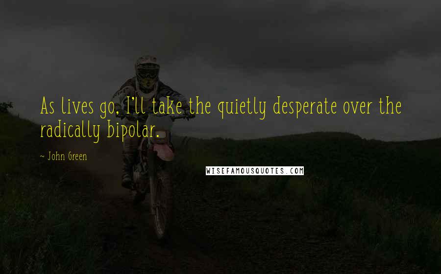 John Green Quotes: As lives go, I'll take the quietly desperate over the radically bipolar.