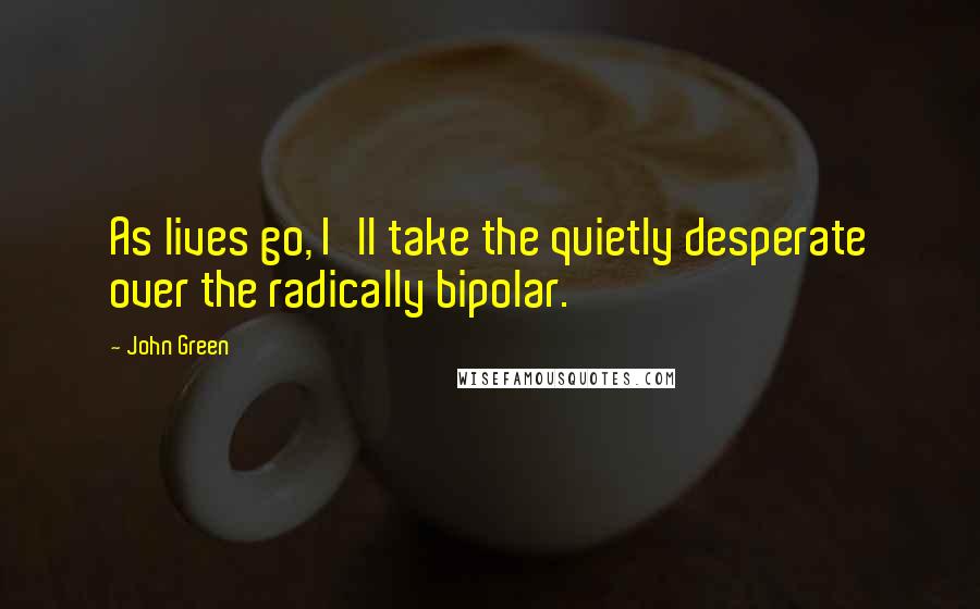 John Green Quotes: As lives go, I'll take the quietly desperate over the radically bipolar.