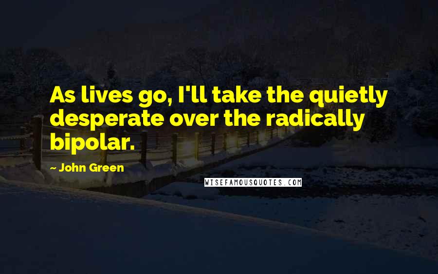John Green Quotes: As lives go, I'll take the quietly desperate over the radically bipolar.
