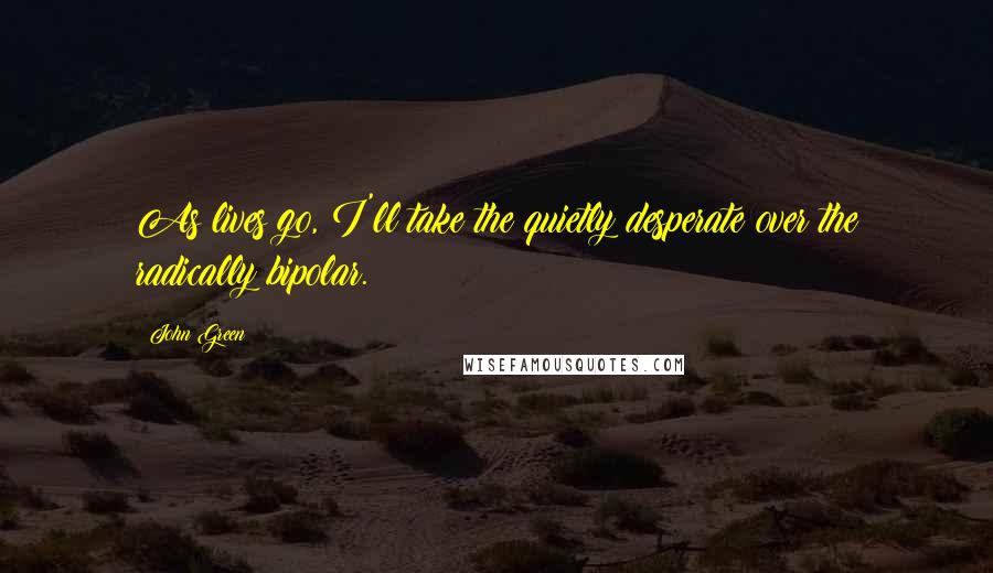 John Green Quotes: As lives go, I'll take the quietly desperate over the radically bipolar.