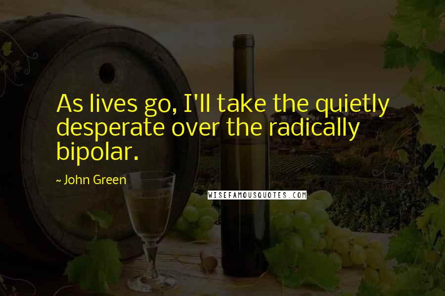 John Green Quotes: As lives go, I'll take the quietly desperate over the radically bipolar.
