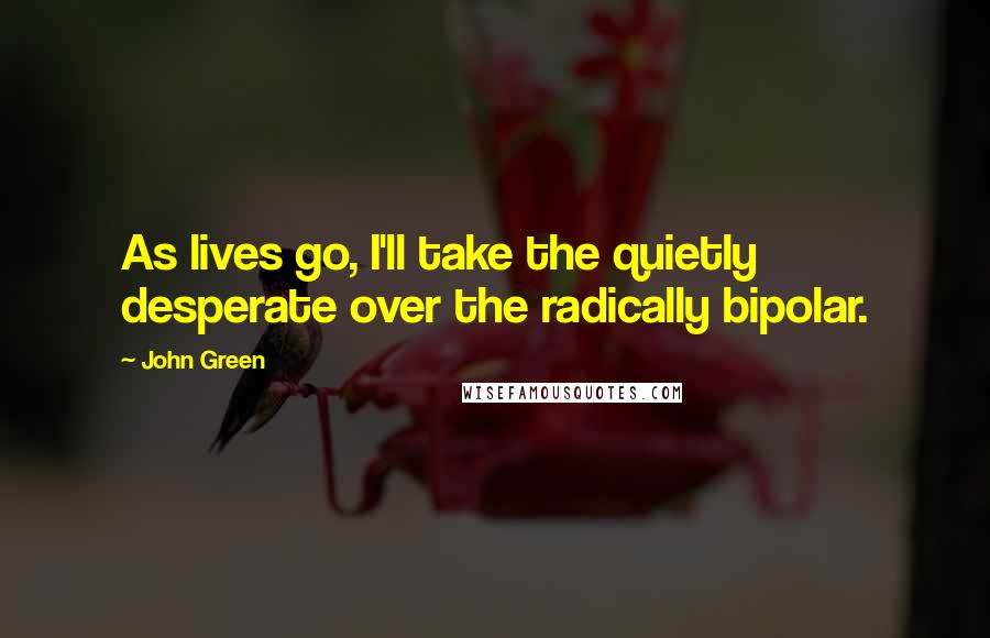 John Green Quotes: As lives go, I'll take the quietly desperate over the radically bipolar.